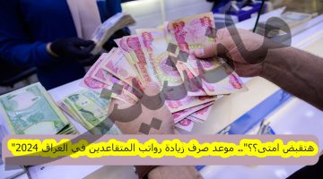 “هتقبض امتى؟؟”.. موعد صرف زيادة رواتب المتقاعدين في العراق 2024