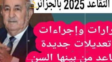 نزل المعاش بدري.. سن التقاعد الجديد في الجزائر 2025 رسميًا بقانون مفاجئ