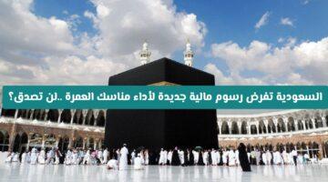 رسميًا.. رسوم العمرة الجديدة في السعودية: كم المبلغ المطلوب؟
