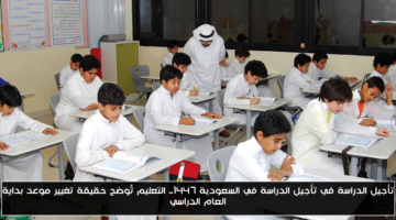 رسميًا.. حقيقة تأجيل الدراسة في السعودية 1447 وموعد بدء العام الدراسي