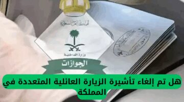 رسميًا.. إلغاء تأشيرات الزيارة العائلية المتعددة في السعودية | الجوازات توضح التفاصيل