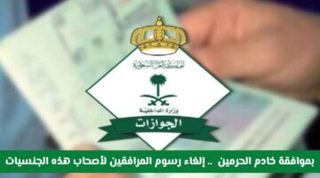 رسميًا.. إلغاء رسوم المرافقين لأصحاب هذه الجنسيات بموافقة خادم الحرمين