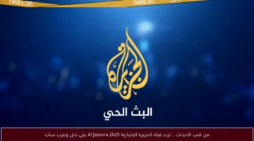 تردد قناة الجزيرة 2025: هل تغيرت معطيات البث على نايل سات وعرب سات؟